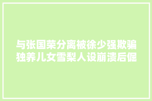 与张国荣分离被徐少强欺骗独养儿女雪梨人设崩溃后倔强逆转