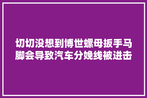 切切没想到博世螺母扳手马脚会导致汽车分娩线被进击