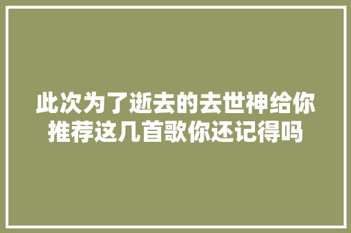 此次为了逝去的去世神给你推荐这几首歌你还记得吗
