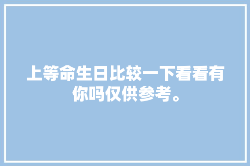 上等命生日比较一下看看有你吗仅供参考。