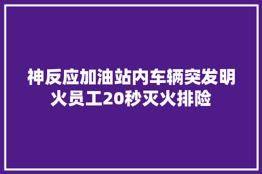 神反应加油站内车辆突发明火员工20秒灭火排险