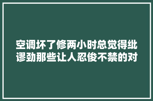 空调坏了修两小时总觉得纰谬劲那些让人忍俊不禁的对话