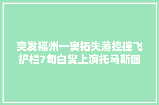 突发福州一奥拓失落控撞飞护栏7旬白叟上演托马斯回旋