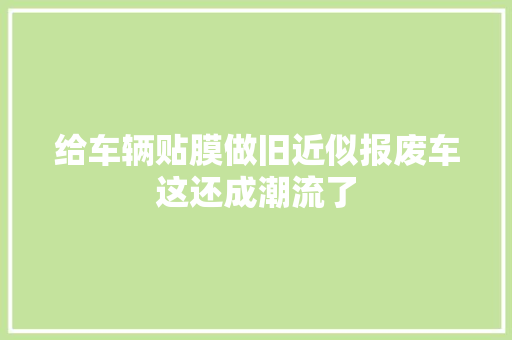 给车辆贴膜做旧近似报废车这还成潮流了