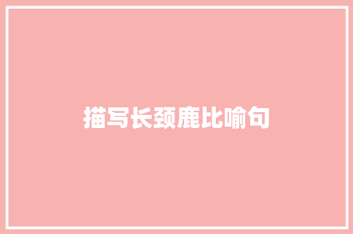 描写长颈鹿比喻句  第1张 描写长颈鹿比喻句 知识百科