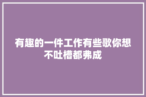 有趣的一件工作有些歌你想不吐槽都弗成