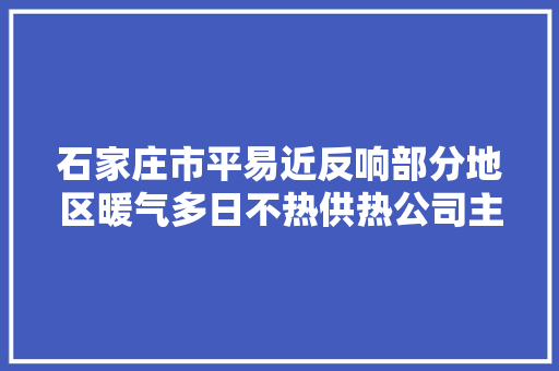 石家庄市平易近反响部分地区暖气多日不热供热公司主管网出现两处漏点已经完成抢修