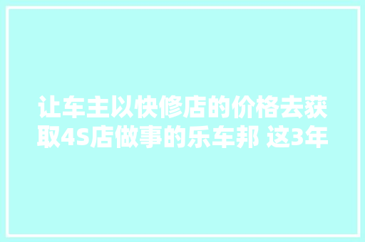 让车主以快修店的价格去获取4S店做事的乐车邦 这3年的成长怎么样