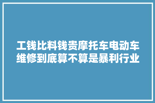 工钱比料钱贵摩托车电动车维修到底算不算是暴利行业 汽车知识