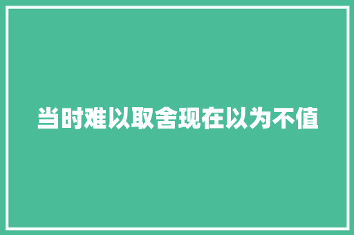 当时难以取舍现在以为不值