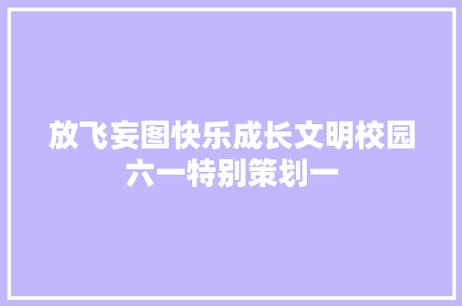 放飞妄图快乐成长文明校园六一特别策划一