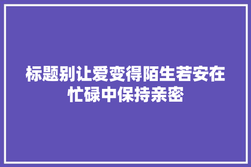 标题别让爱变得陌生若安在忙碌中保持亲密