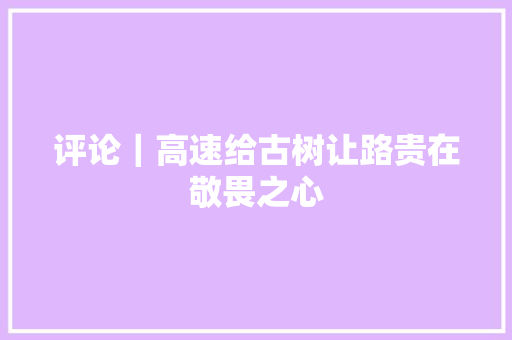 评论｜高速给古树让路贵在敬畏之心