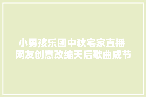 小男孩乐团中秋宅家直播 网友创意改编天后歌曲成节日最佳写照
