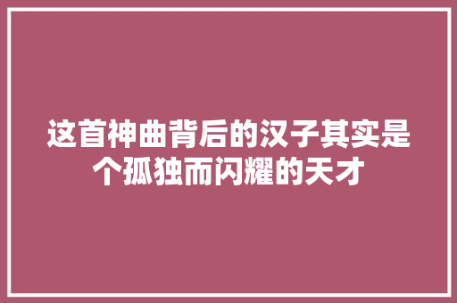 这首神曲背后的汉子其实是个孤独而闪耀的天才