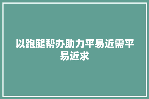 以跑腿帮办助力平易近需平易近求