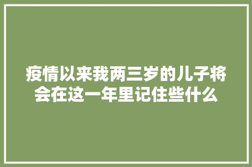疫情以来我两三岁的儿子将会在这一年里记住些什么