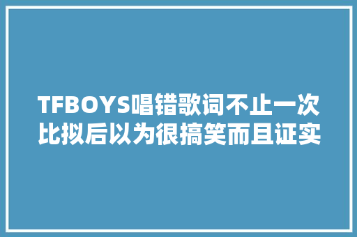 TFBOYS唱错歌词不止一次比拟后以为很搞笑而且证实了一个问题