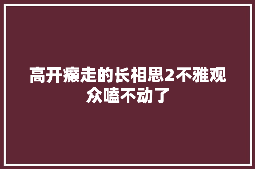 高开癫走的长相思2不雅观众嗑不动了