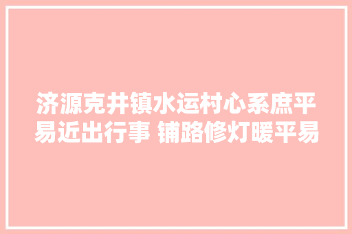 济源克井镇水运村心系庶平易近出行事 铺路修灯暖平易近心