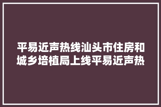 平易近声热线汕头市住房和城乡培植局上线平易近声热线回应市平易近咨讯问题答复来了