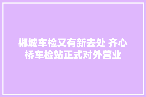 郴城车检又有新去处 齐心桥车检站正式对外营业