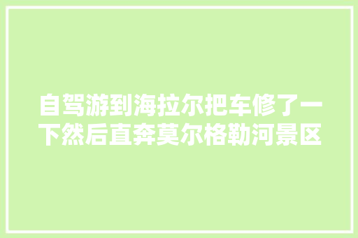 自驾游到海拉尔把车修了一下然后直奔莫尔格勒河景区。