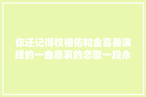 你还记得权相佑和金喜善演绎的一曲悲哀的恋歌一段永恒的爱情吗