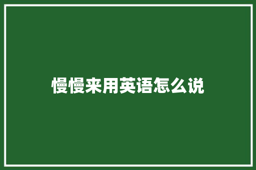 慢慢来用英语怎么说