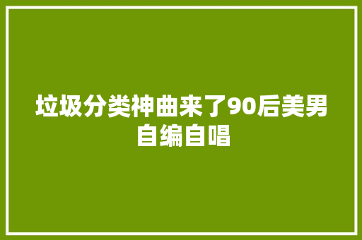 垃圾分类神曲来了90后美男自编自唱