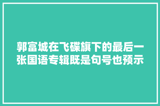 郭富城在飞碟旗下的最后一张国语专辑既是句号也预示着新生