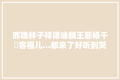 昨晚林子祥谭咏麟王菲杨千嬅容祖儿…都来了好听到哭