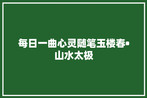 每日一曲心灵随笔玉楼春•山水太极