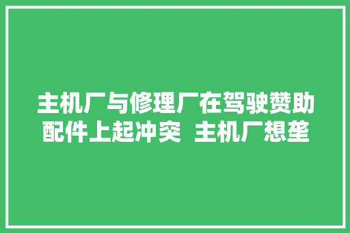 主机厂与修理厂在驾驶赞助配件上起冲突  主机厂想垄断维修市场