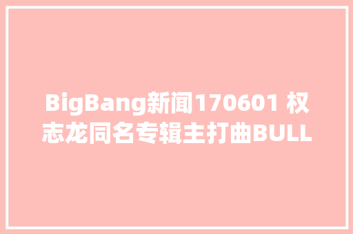 BigBang新闻170601 权志龙同名专辑主打曲BULLSHIT预告照公开