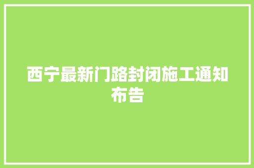 西宁最新门路封闭施工通知布告