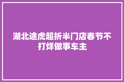 湖北途虎超折半门店春节不打烊做事车主