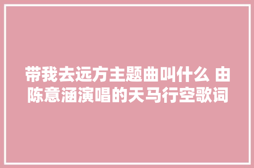 带我去远方主题曲叫什么 由陈意涵演唱的天马行空歌词介绍