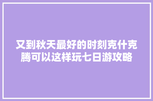 又到秋天最好的时刻克什克腾可以这样玩七日游攻略