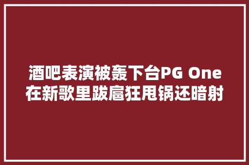 酒吧表演被轰下台PG One在新歌里跋扈狂甩锅还暗射贾乃亮