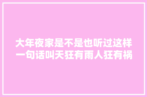 大年夜家是不是也听过这样一句话叫天狂有雨人狂有祸