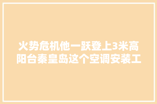 火势危机他一跃登上3米高阳台秦皇岛这个空调安装工火了