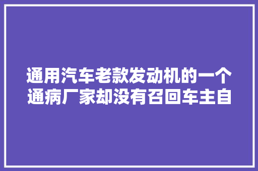 通用汽车老款发动机的一个通病厂家却没有召回车主自己维修