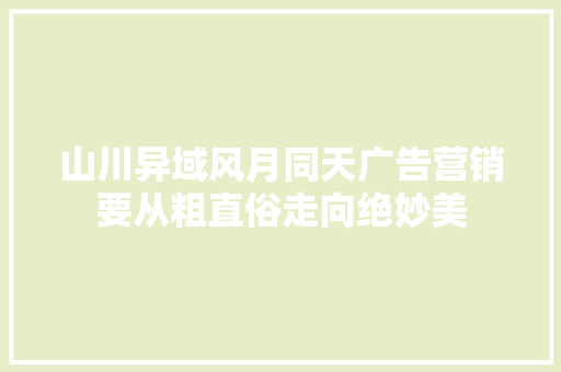 山川异域风月同天广告营销要从粗直俗走向绝妙美