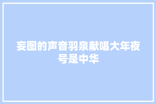 妄图的声音羽泉献唱大年夜号是中华