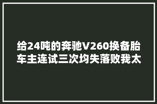 给24吨的奔驰V260换备胎车主连试三次均失落败我太难了