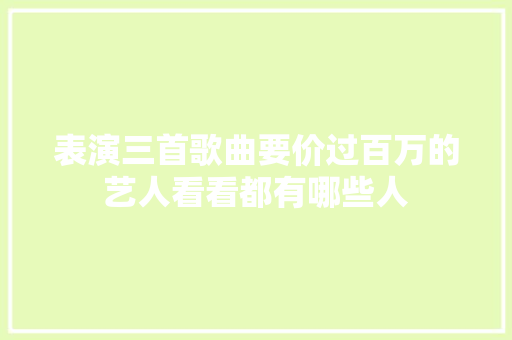 表演三首歌曲要价过百万的艺人看看都有哪些人