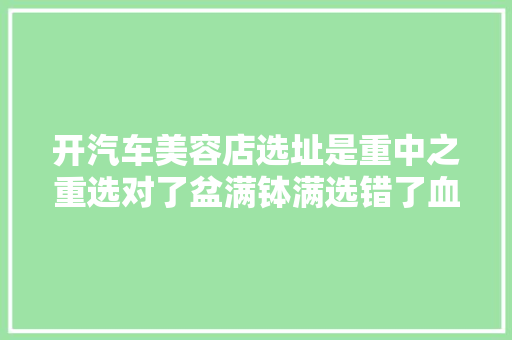 开汽车美容店选址是重中之重选对了盆满钵满选错了血本无归