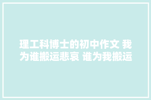 理工科博士的初中作文 我为谁搬运悲哀 谁为我搬运悲哀