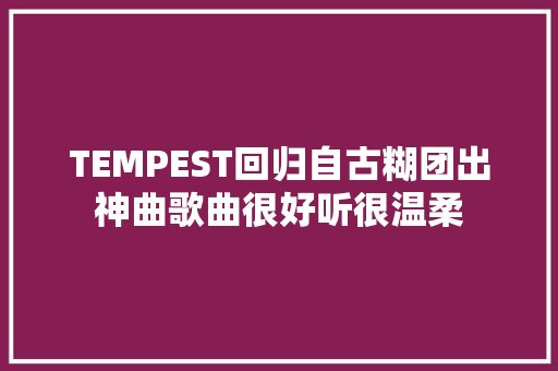 TEMPEST回归自古糊团出神曲歌曲很好听很温柔